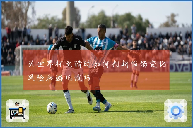 买世界杯竞猜时如何判断临场变化风险和避坑技巧