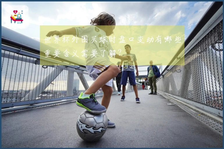 世界杯外围买球时盘口变动有哪些重要含义需要了解？