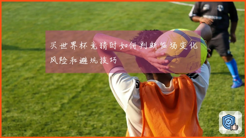 买世界杯竞猜时如何判断临场变化风险和避坑技巧