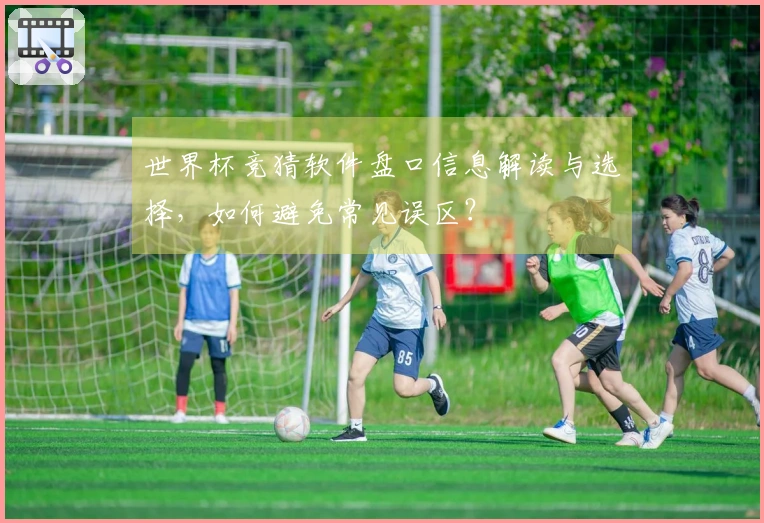 世界杯竞猜软件盘口信息解读与选择，如何避免常见误区？