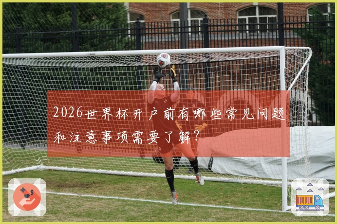 2026世界杯开户前有哪些常见问题和注意事项需要了解？