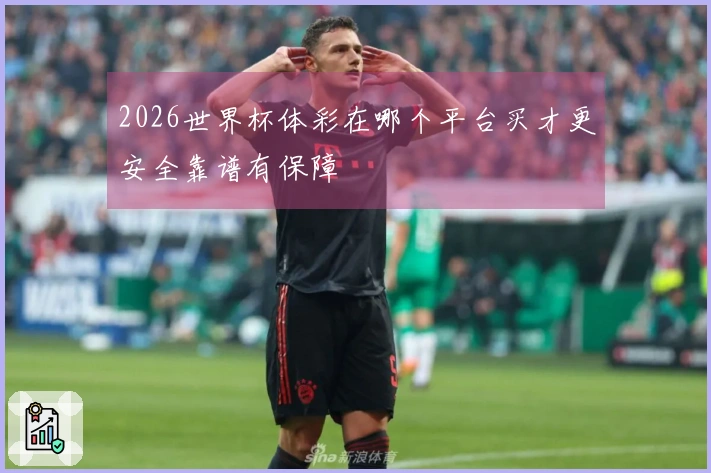 2026世界杯体彩在哪个平台买才更安全靠谱有保障